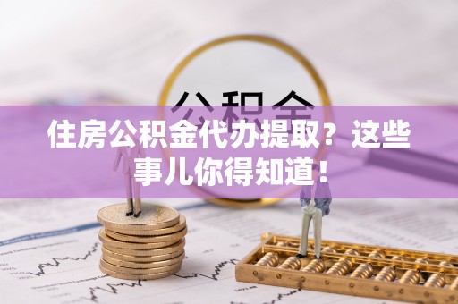 千山住房公积金代办提取？这些事儿你得知道！