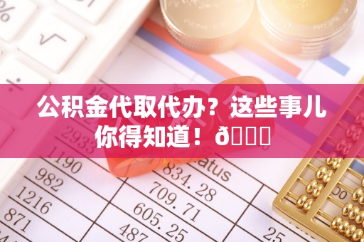 千山公积金代取代办？这些事儿你得知道！😎