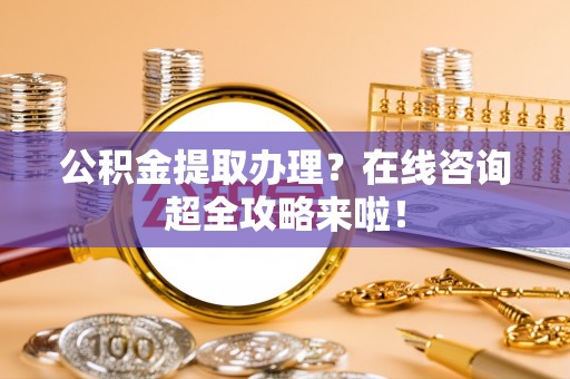 千山公积金提取办理？在线咨询超全攻略来啦！