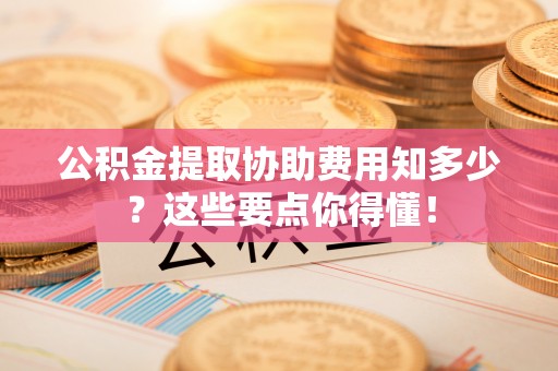 千山公积金提取协助费用知多少？这些要点你得懂！