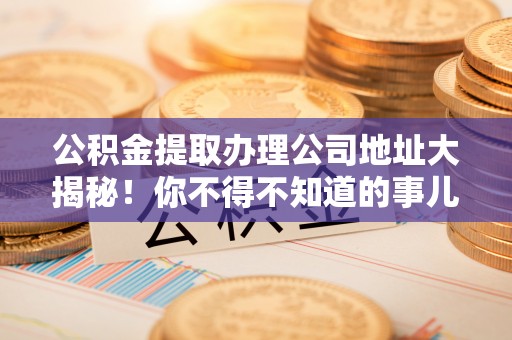 千山公积金提取办理公司地址大揭秘！你不得不知道的事儿