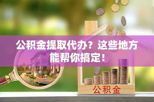 千山公积金提取代办？这些地方能帮你搞定！
