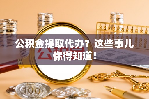 千山公积金提取代办？这些事儿你得知道！