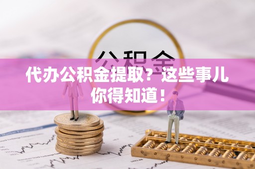 千山代办公积金提取？这些事儿你得知道！