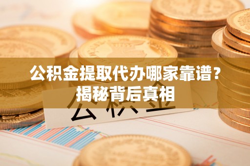 千山公积金提取代办哪家靠谱？揭秘背后真相