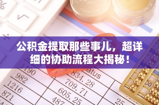 千山公积金提取那些事儿，超详细的协助流程大揭秘！