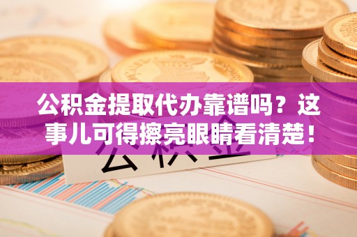 千山公积金提取代办靠谱吗？这事儿可得擦亮眼睛看清楚！