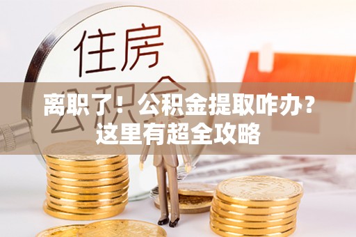 千山离职了！公积金提取咋办？这里有超全攻略