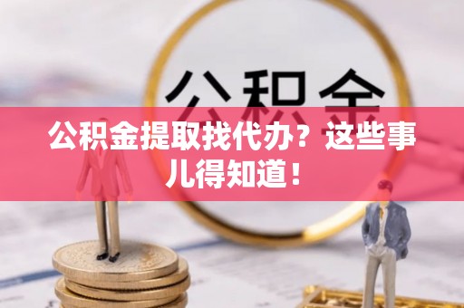 千山公积金提取找代办？这些事儿得知道！