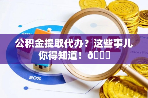 千山公积金提取代办？这些事儿你得知道！😎