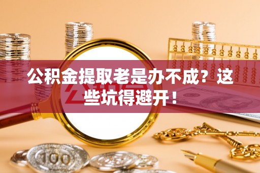 千山公积金提取老是办不成？这些坑得避开！