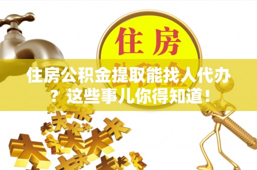 千山住房公积金提取能找人代办？这些事儿你得知道！