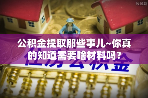 千山公积金提取那些事儿~你真的知道需要啥材料吗？