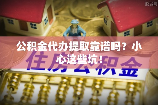 千山公积金代办提取靠谱吗？小心这些坑！