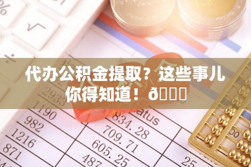 千山代办公积金提取？这些事儿你得知道！😎