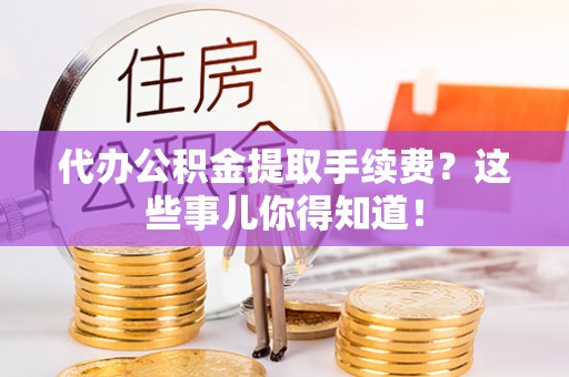 千山代办公积金提取手续费？这些事儿你得知道！