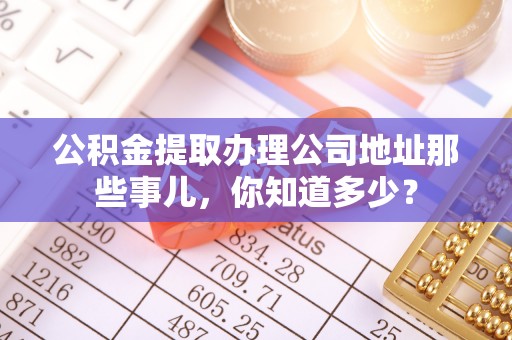 千山公积金提取办理公司地址那些事儿，你知道多少？