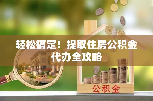 千山轻松搞定！提取住房公积金代办全攻略