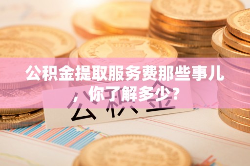千山公积金提取服务费那些事儿，你了解多少？
