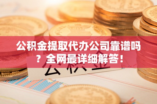 千山公积金提取代办公司靠谱吗？全网最详细解答！