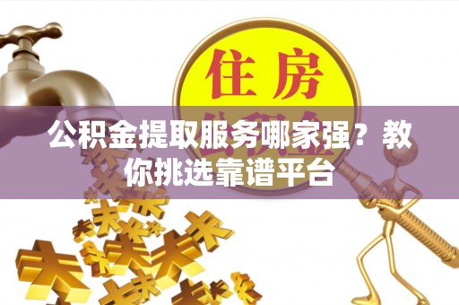 千山公积金提取服务哪家强？教你挑选靠谱平台