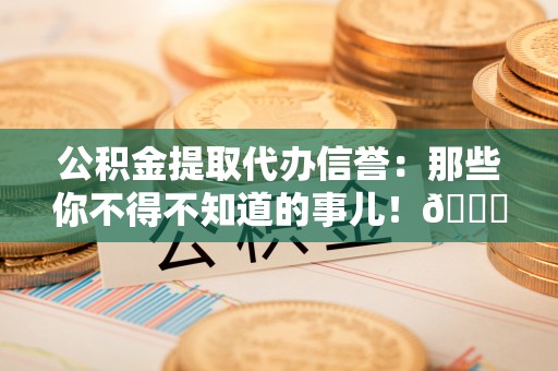 千山公积金提取代办信誉：那些你不得不知道的事儿！😎