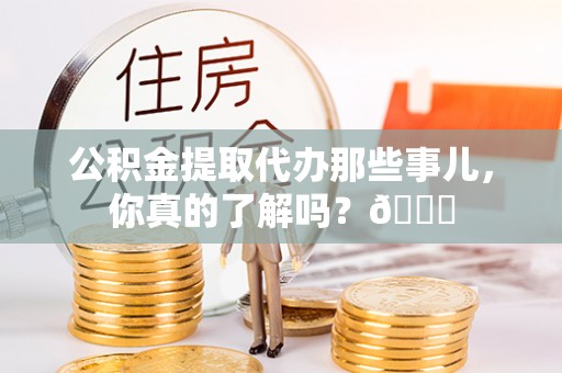 千山公积金提取代办那些事儿，你真的了解吗？😎