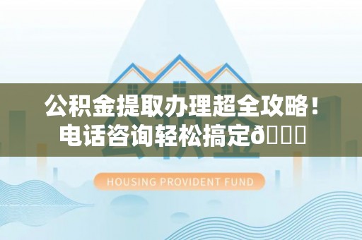 千山公积金提取办理超全攻略！电话咨询轻松搞定😎