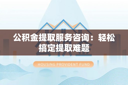 千山公积金提取服务咨询：轻松搞定提取难题