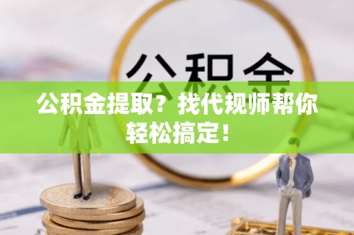 千山公积金提取？找代规师帮你轻松搞定！