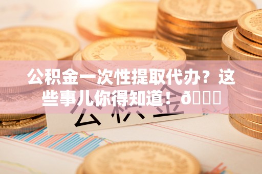 千山公积金一次性提取代办？这些事儿你得知道！😎
