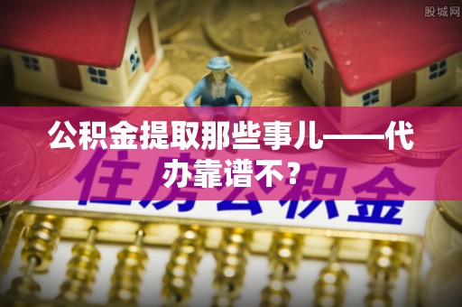 千山公积金提取那些事儿——代办靠谱不？