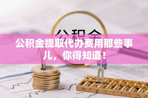 千山公积金提取代办费用那些事儿，你得知道！