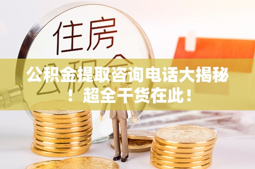 千山公积金提取咨询电话大揭秘！超全干货在此！