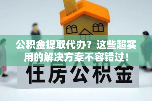 千山公积金提取代办？这些超实用的解决方案不容错过！