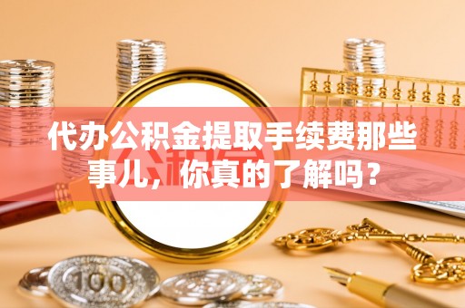 千山代办公积金提取手续费那些事儿，你真的了解吗？