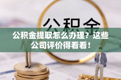 千山公积金提取怎么办理？这些公司评价得看看！