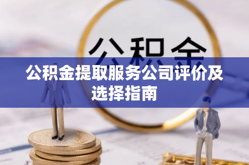 千山公积金提取服务公司评价及选择指南