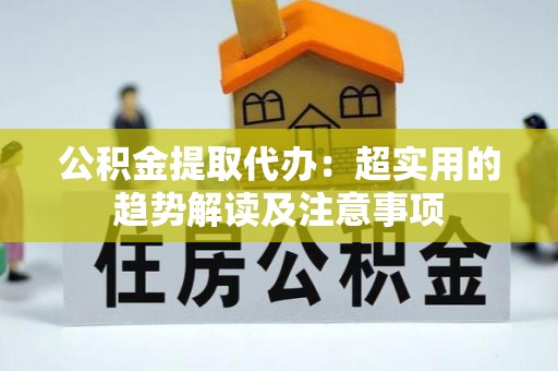 千山公积金提取代办：超实用的趋势解读及注意事项