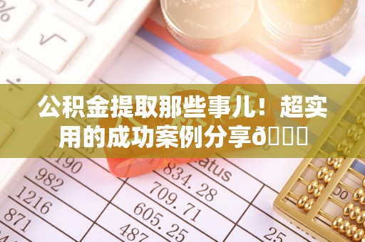千山公积金提取那些事儿！超实用的成功案例分享😎