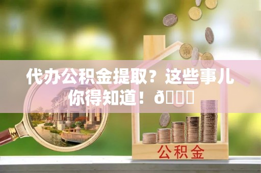 千山代办公积金提取？这些事儿你得知道！😎