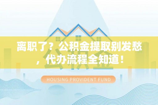 千山离职了？公积金提取别发愁，代办流程全知道！