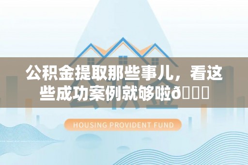 千山公积金提取那些事儿，看这些成功案例就够啦😎