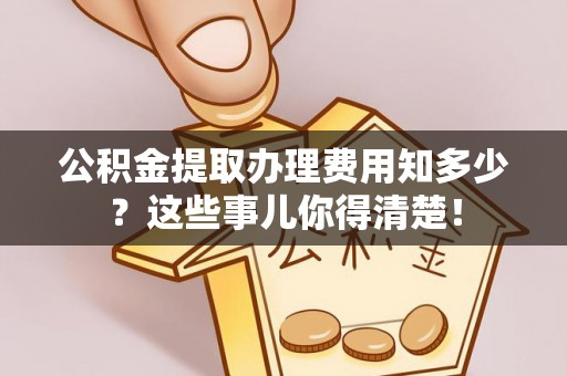 千山公积金提取办理费用知多少？这些事儿你得清楚！