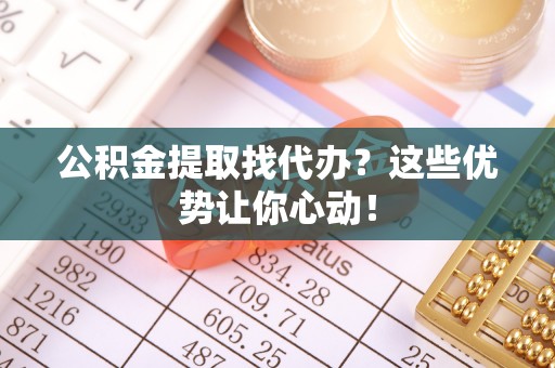 千山公积金提取找代办？这些优势让你心动！
