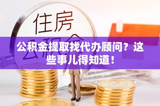 千山公积金提取找代办顾问？这些事儿得知道！