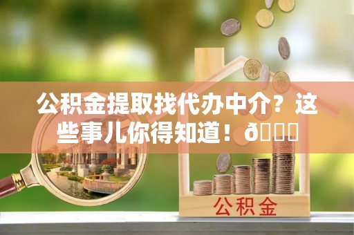 千山公积金提取找代办中介？这些事儿你得知道！😎