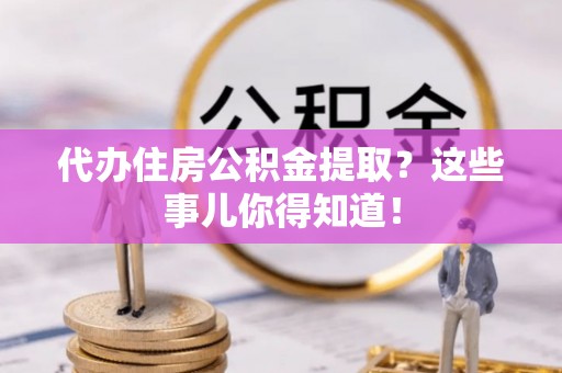 千山代办住房公积金提取？这些事儿你得知道！