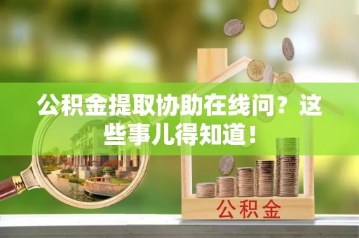 千山公积金提取协助在线问？这些事儿得知道！
