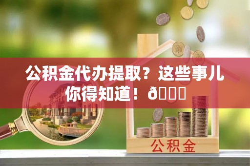 千山公积金代办提取？这些事儿你得知道！😎